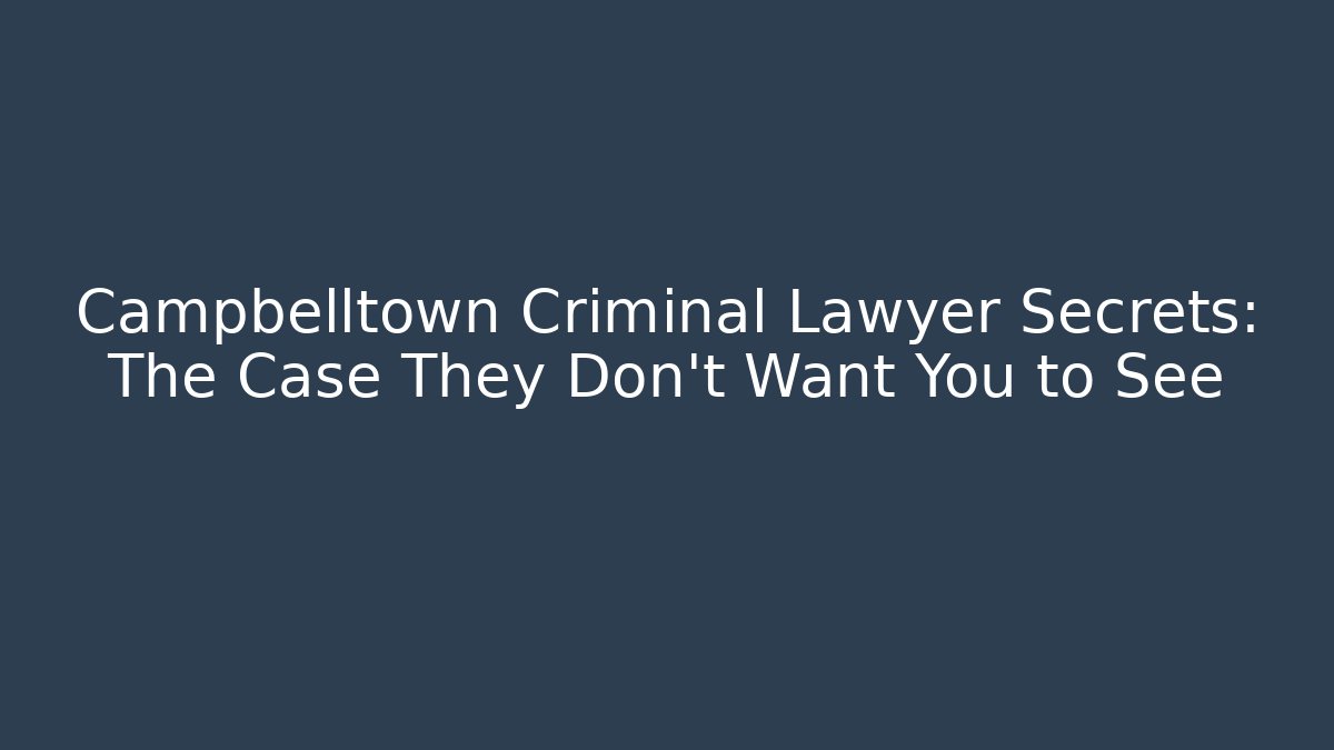 Campbelltown Criminal Lawyer Secrets: The Case They Don’t Want You to See