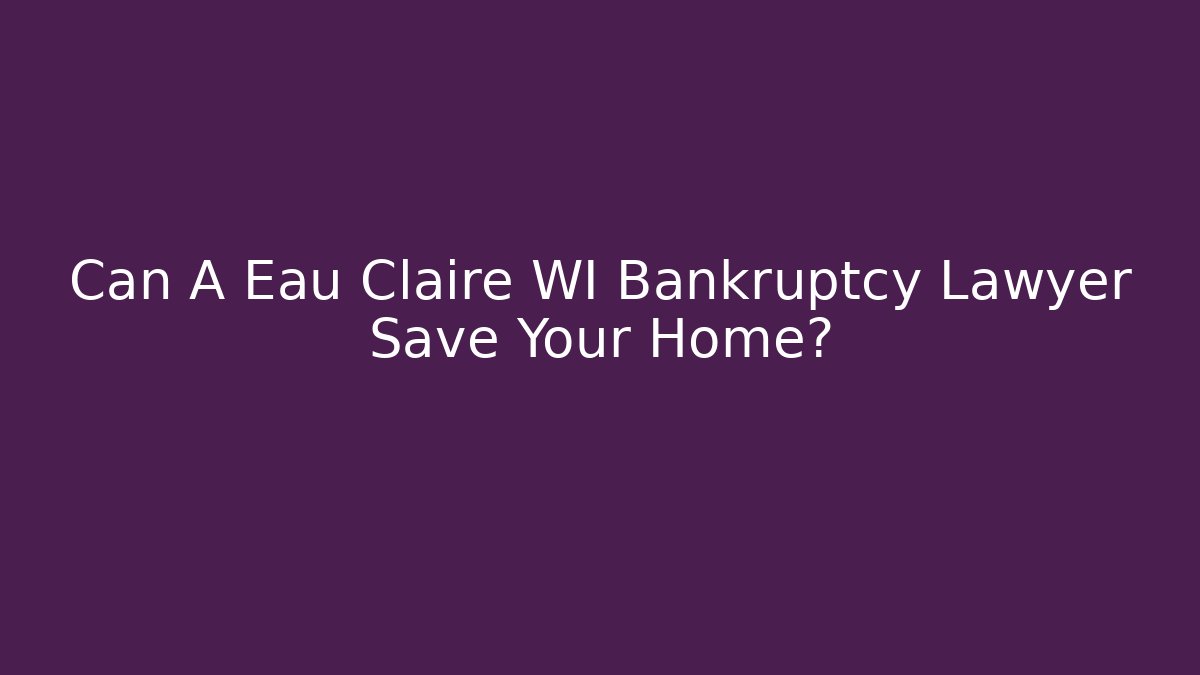 Can A Eau Claire WI Bankruptcy Lawyer Save Your Home?