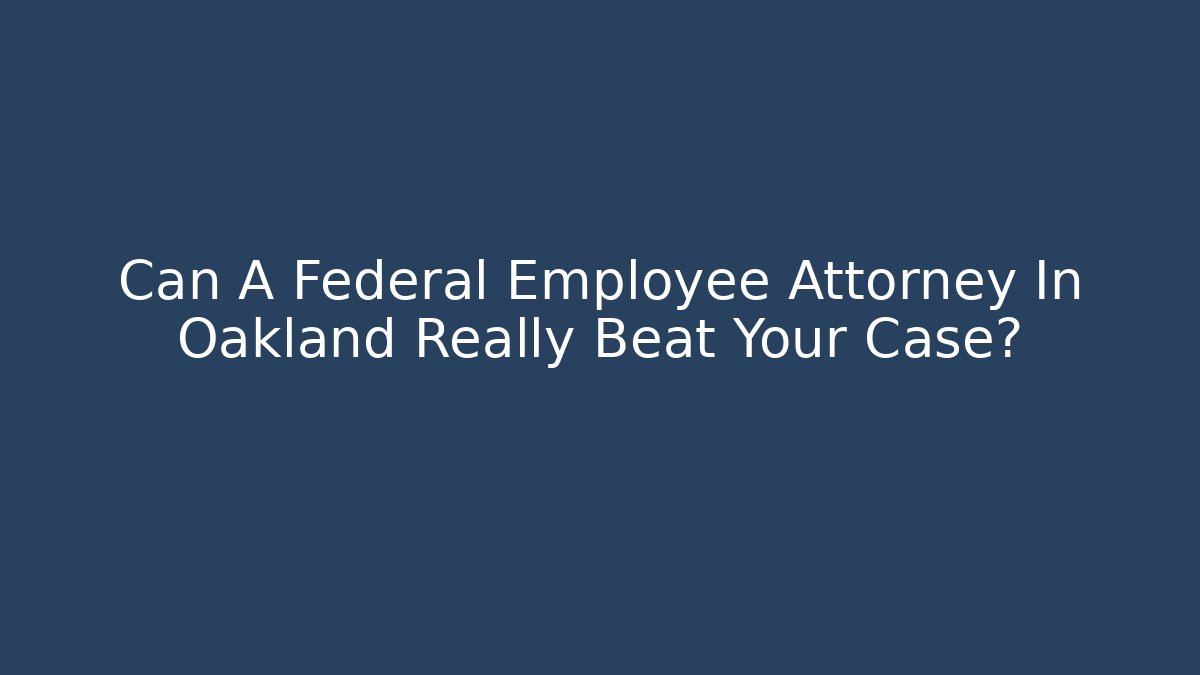 Can A Federal Employee Attorney In Oakland Really Beat Your Case?