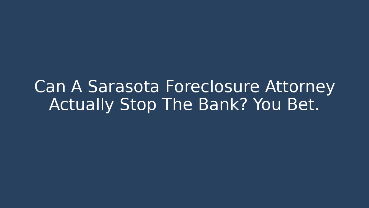 Can A Sarasota Foreclosure Attorney Actually Stop The Bank? You Bet.