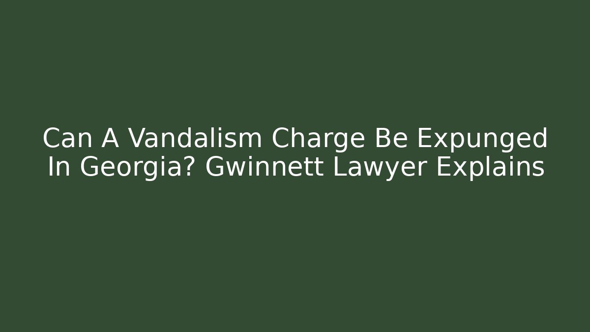 Can A Vandalism Charge Be Expunged In Georgia? Gwinnett Lawyer Explains