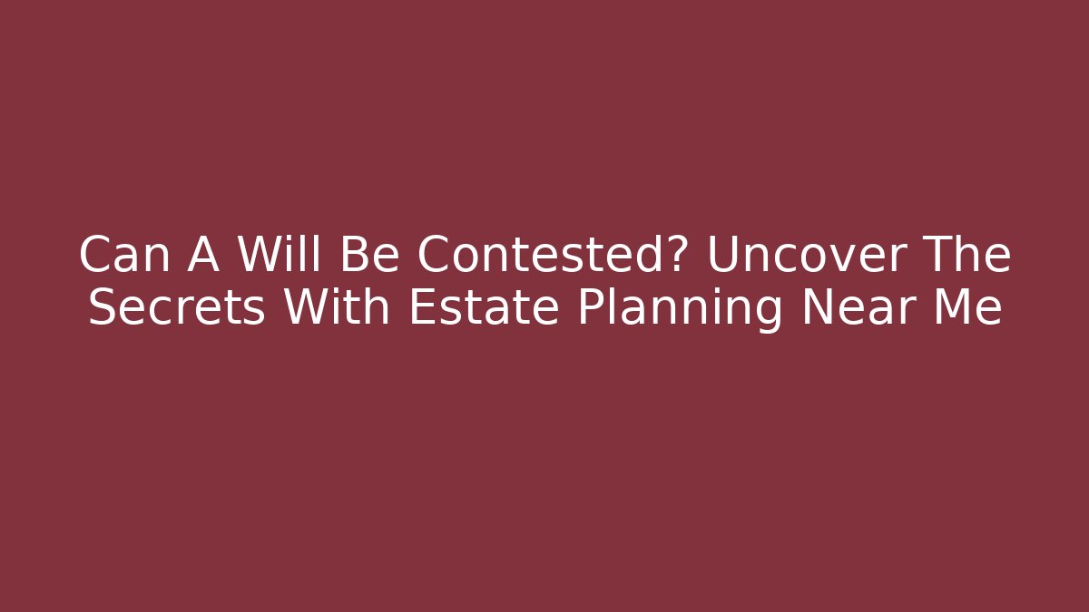 Can A Will Be Contested? Uncover The Secrets With Estate Planning Near Me - WealthxGroup