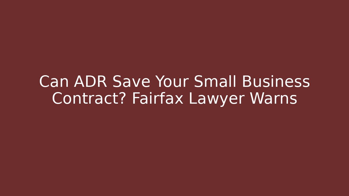 Can ADR Save Your Small Business Contract? Fairfax Lawyer Warns