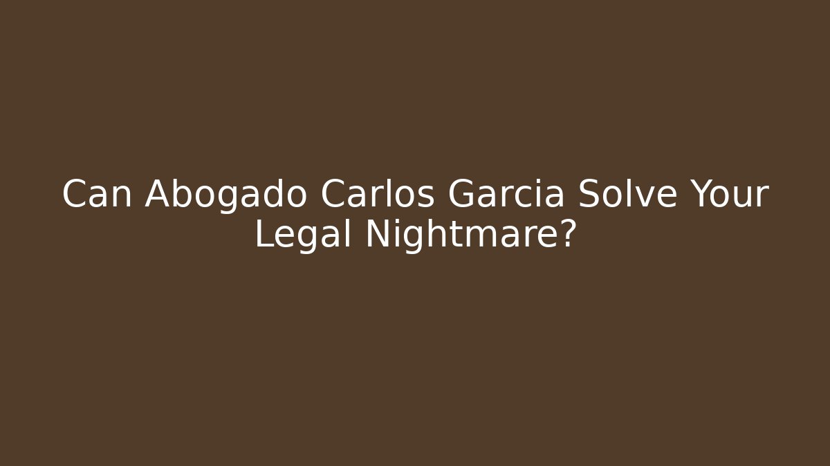 Can Abogado Carlos Garcia Solve Your Legal Nightmare?