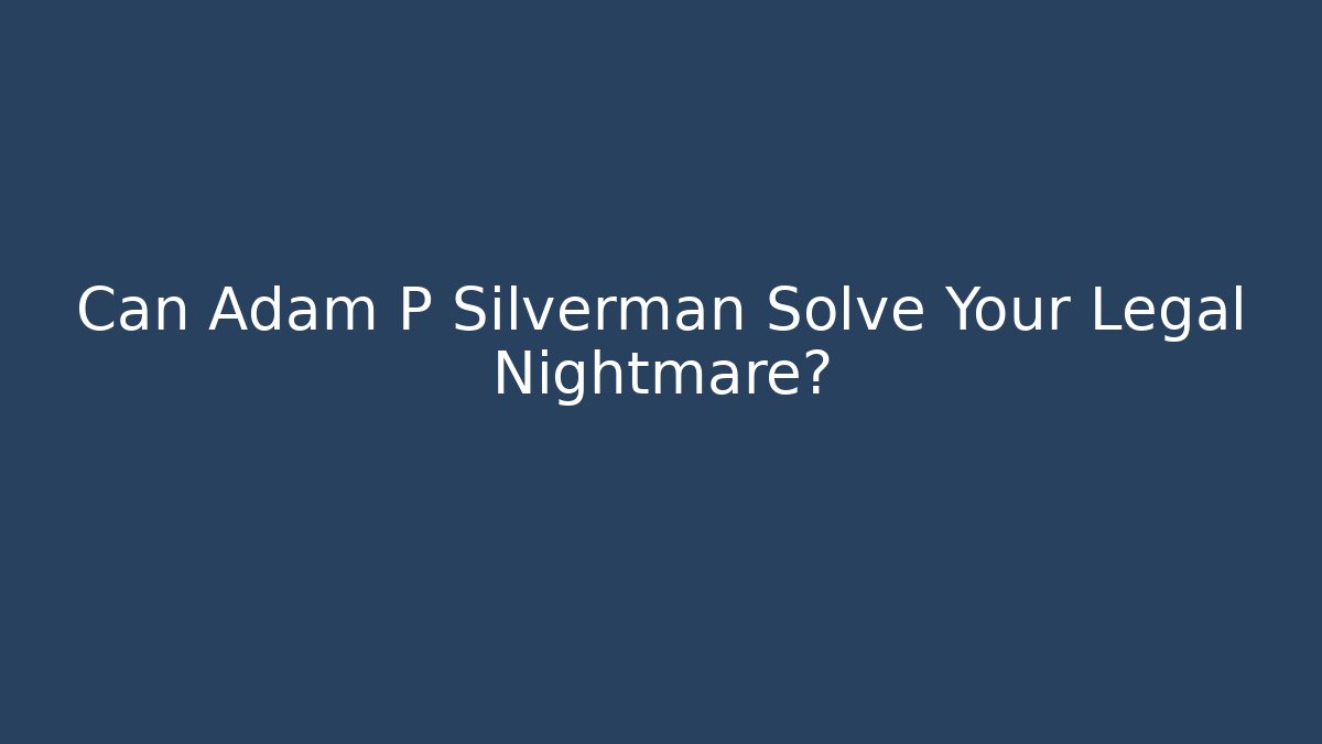 Can Adam P Silverman Solve Your Legal Nightmare? - WealthxGroup