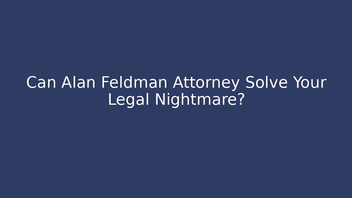 Can Alan Feldman Attorney Solve Your Legal Nightmare?