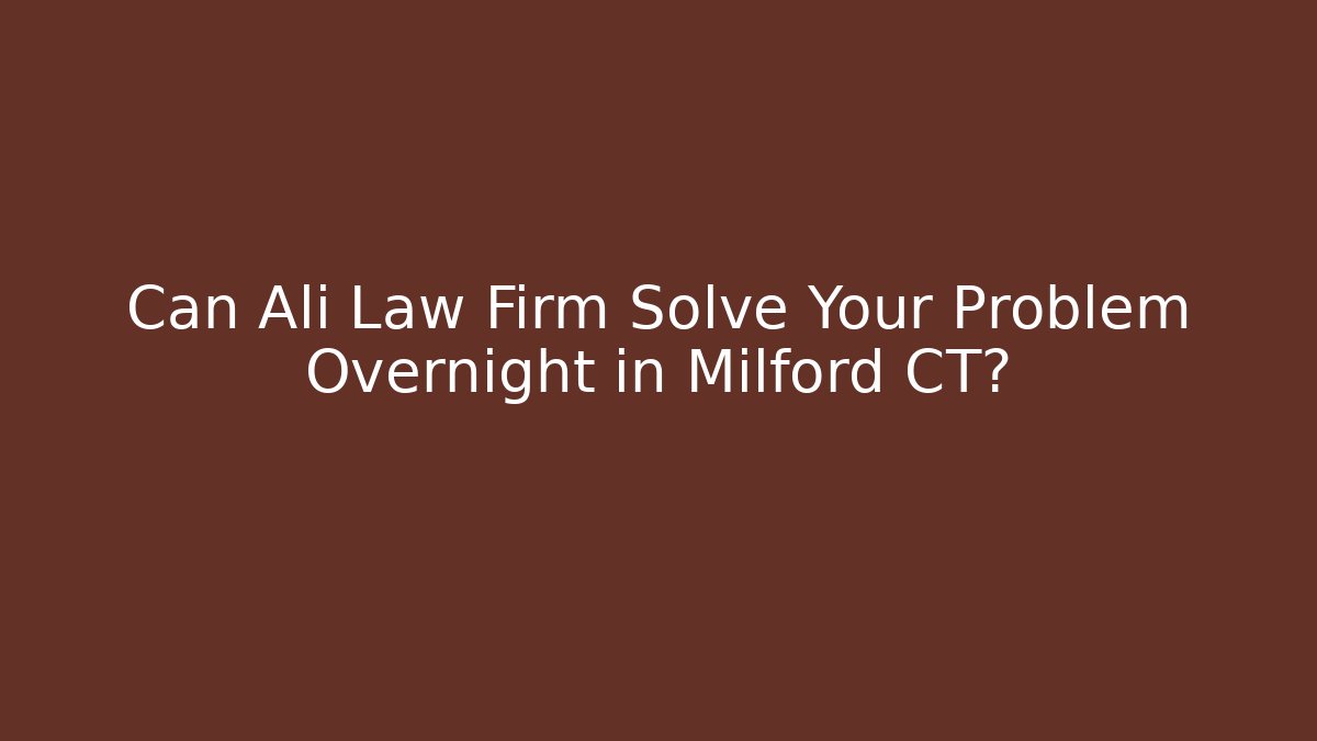 Can Ali Law Firm Solve Your Problem Overnight in Milford CT?