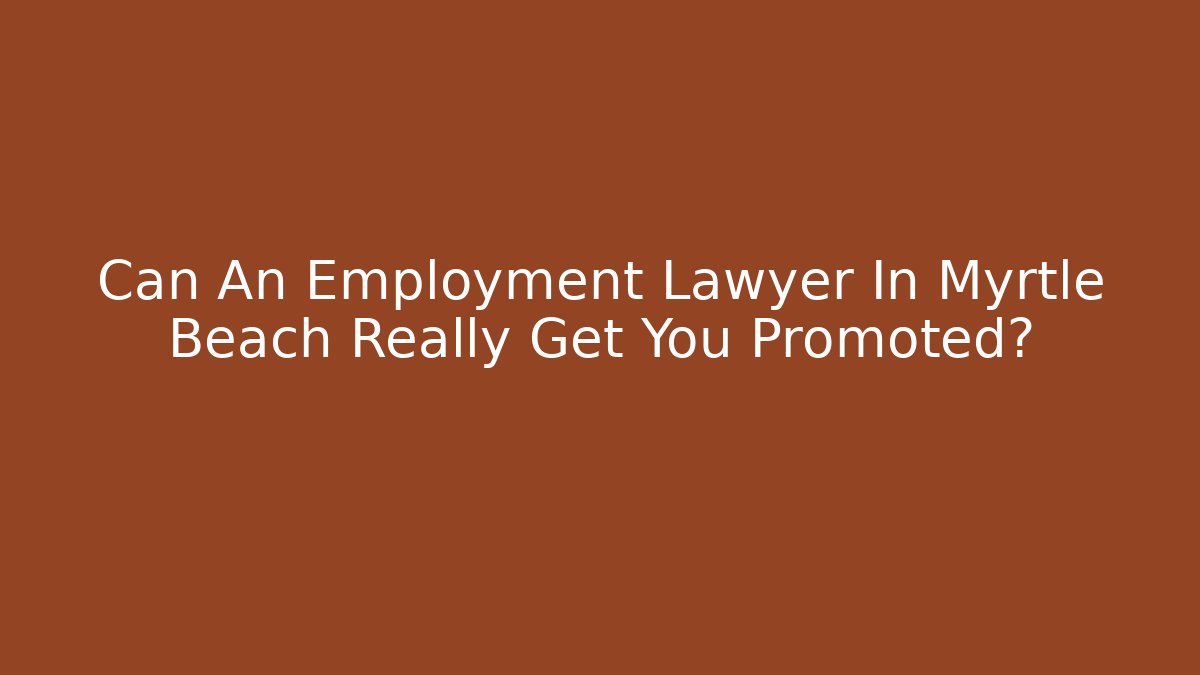 Can An Employment Lawyer In Myrtle Beach Really Get You Promoted?