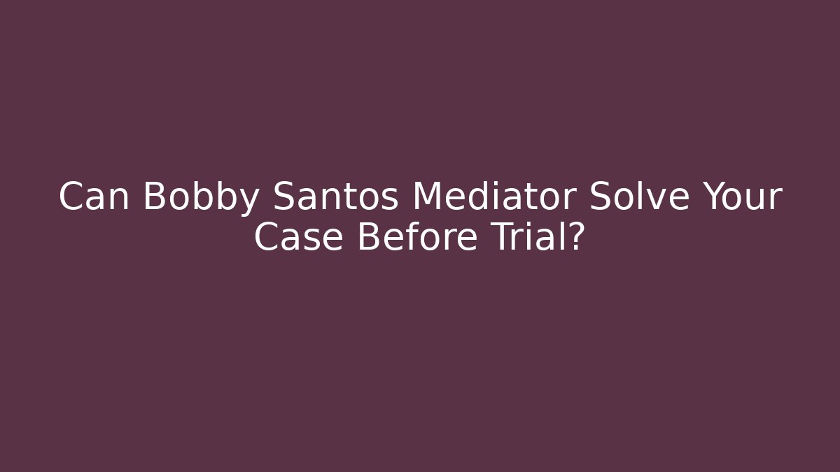 Can Bobby Santos Mediator Solve Your Case Before Trial?
