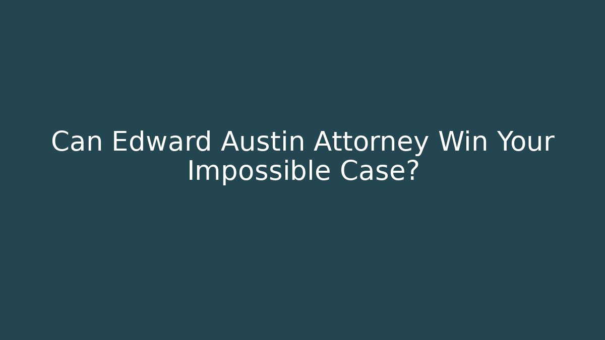 Can Edward Austin Attorney Win Your Impossible Case?