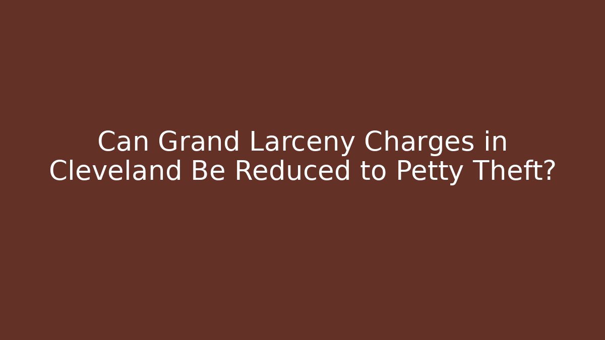 Can Grand Larceny Charges in Cleveland Be Reduced to Petty Theft?