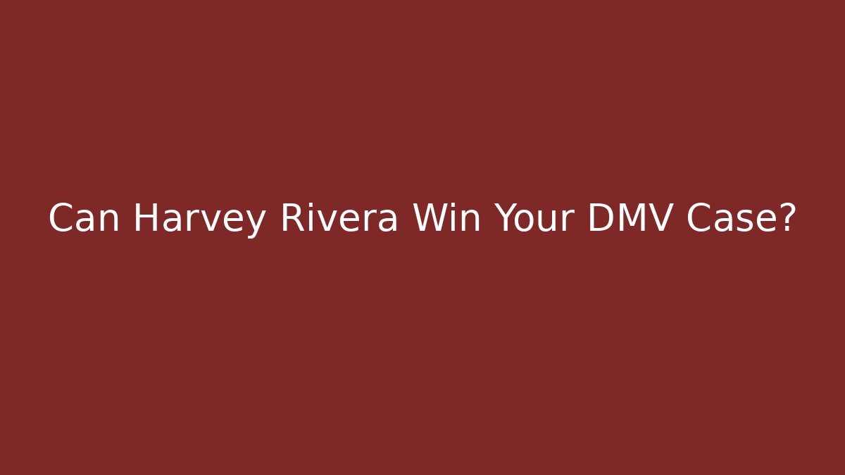 Can Harvey Rivera Win Your DMV Case?