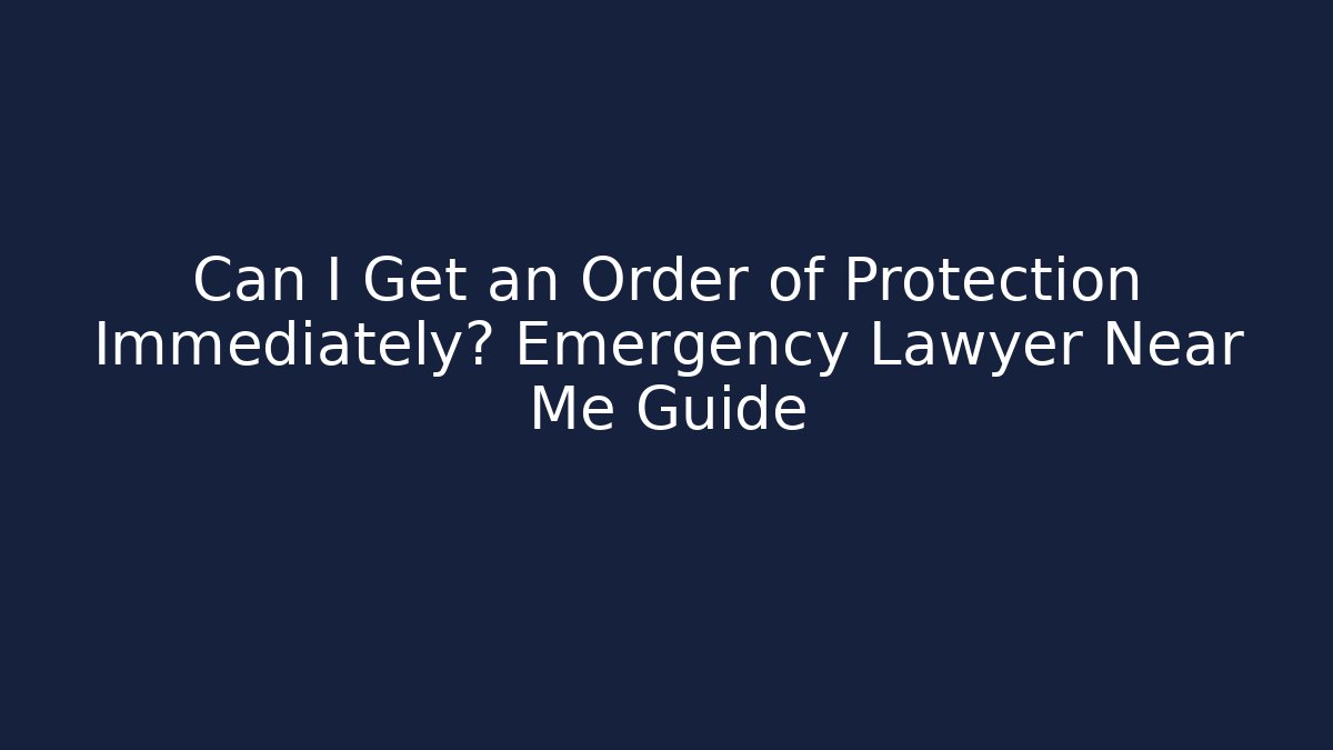 Can I Get an Order of Protection Immediately? Emergency Lawyer Near Me Guide
