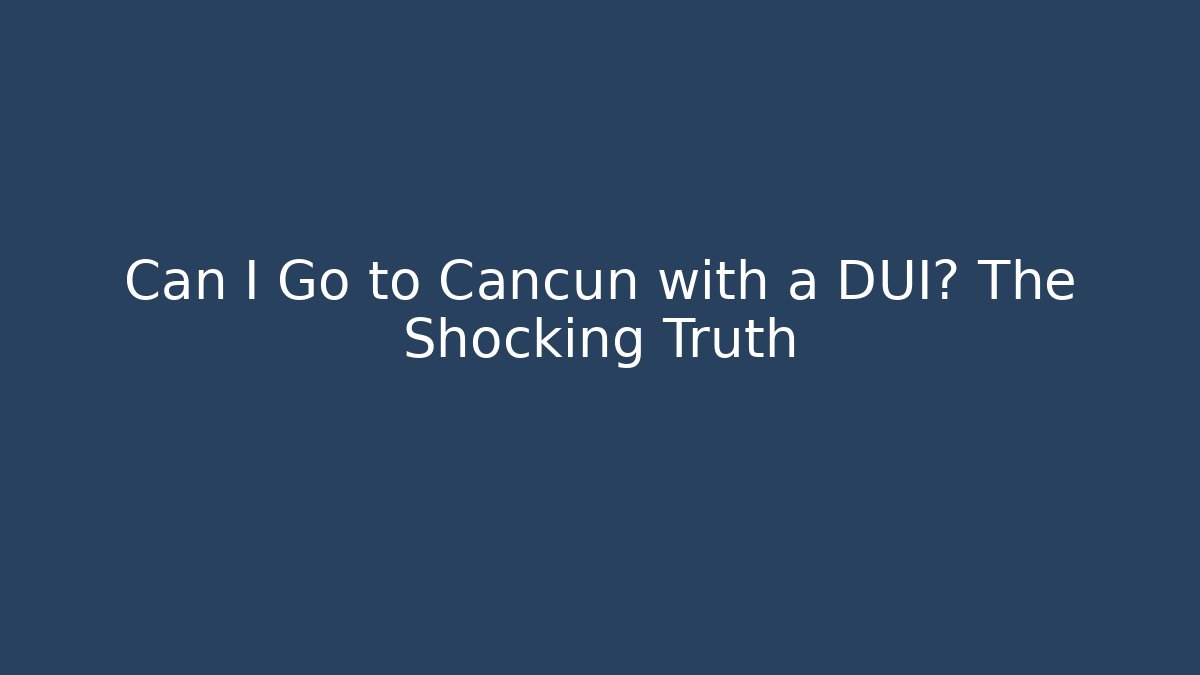 Can I Go to Cancun with a DUI? The Shocking Truth - WealthxGroup