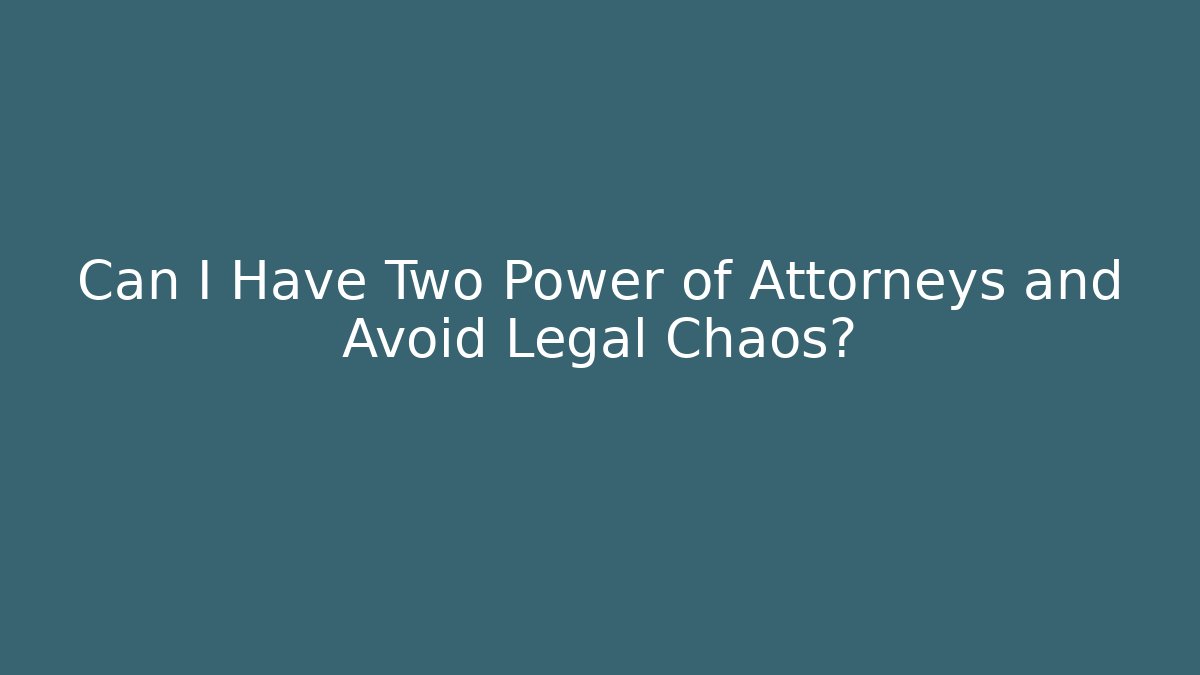 Can I Have Two Power of Attorneys and Avoid Legal Chaos?