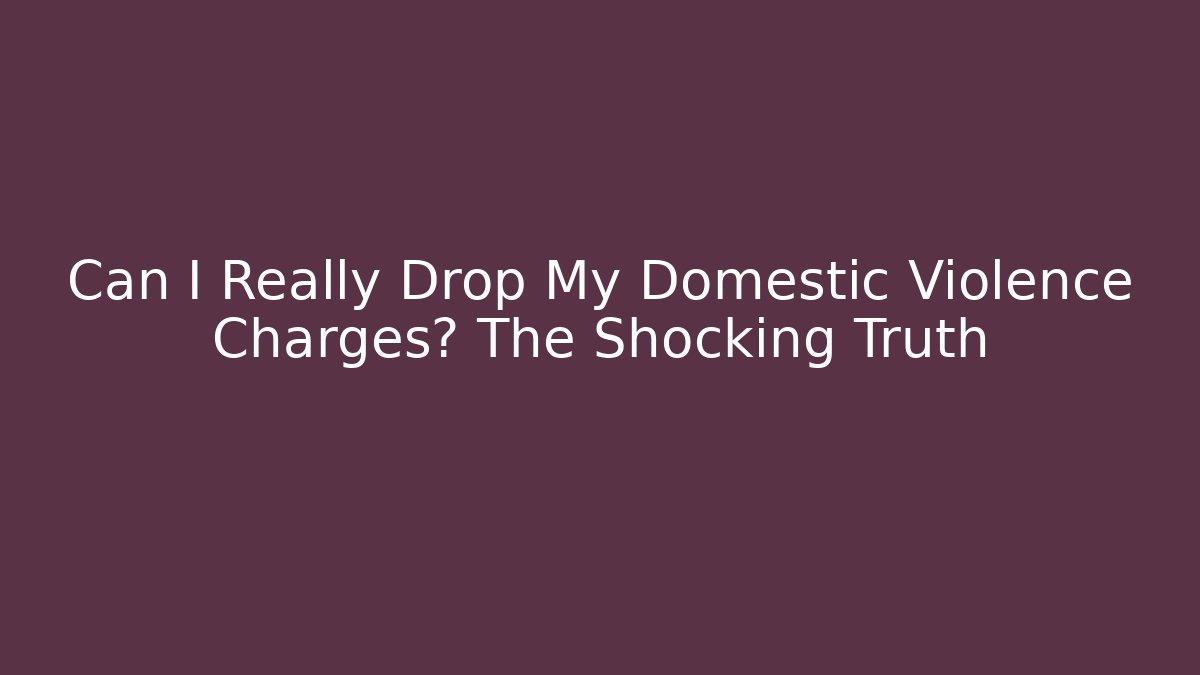 Can I Really Drop My Domestic Violence Charges? The Shocking Truth