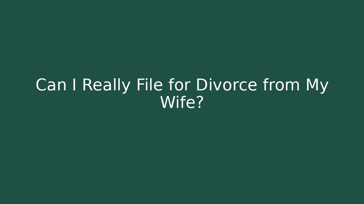 Can I Really File for Divorce from My Wife?