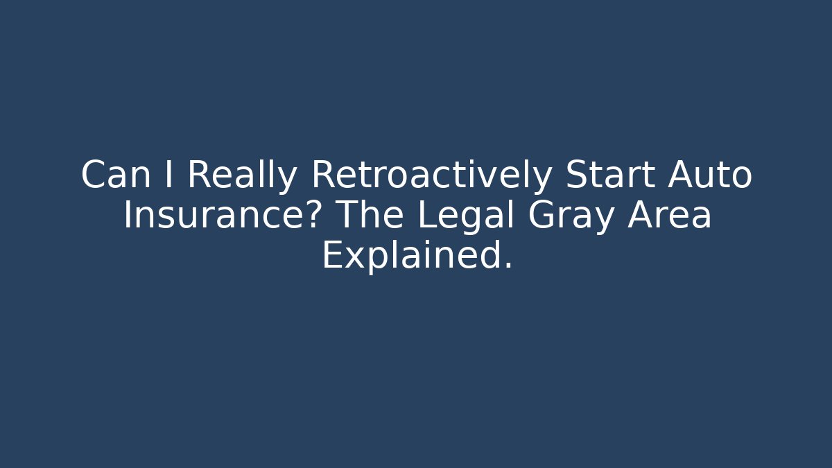 Can I Really Retroactively Start Auto Insurance? The Legal Gray Area Explained.
