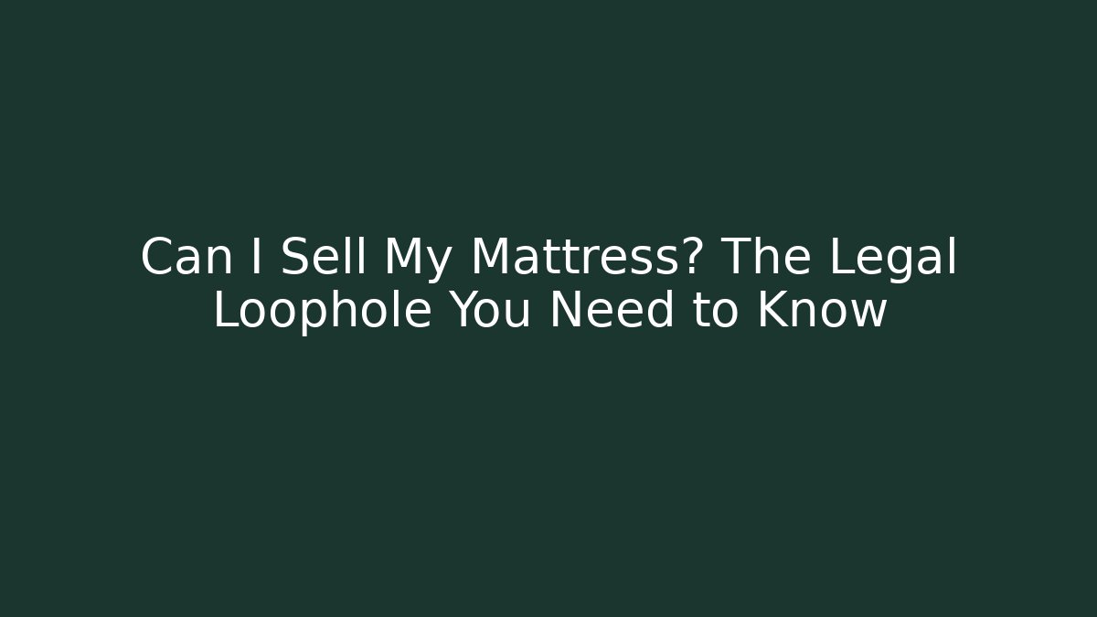 Can I Sell My Mattress? The Legal Loophole You Need to Know