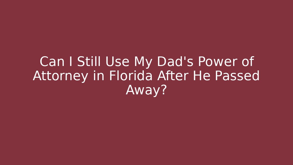Can I Still Use My Dad's Power of Attorney in Florida After He Passed Away?