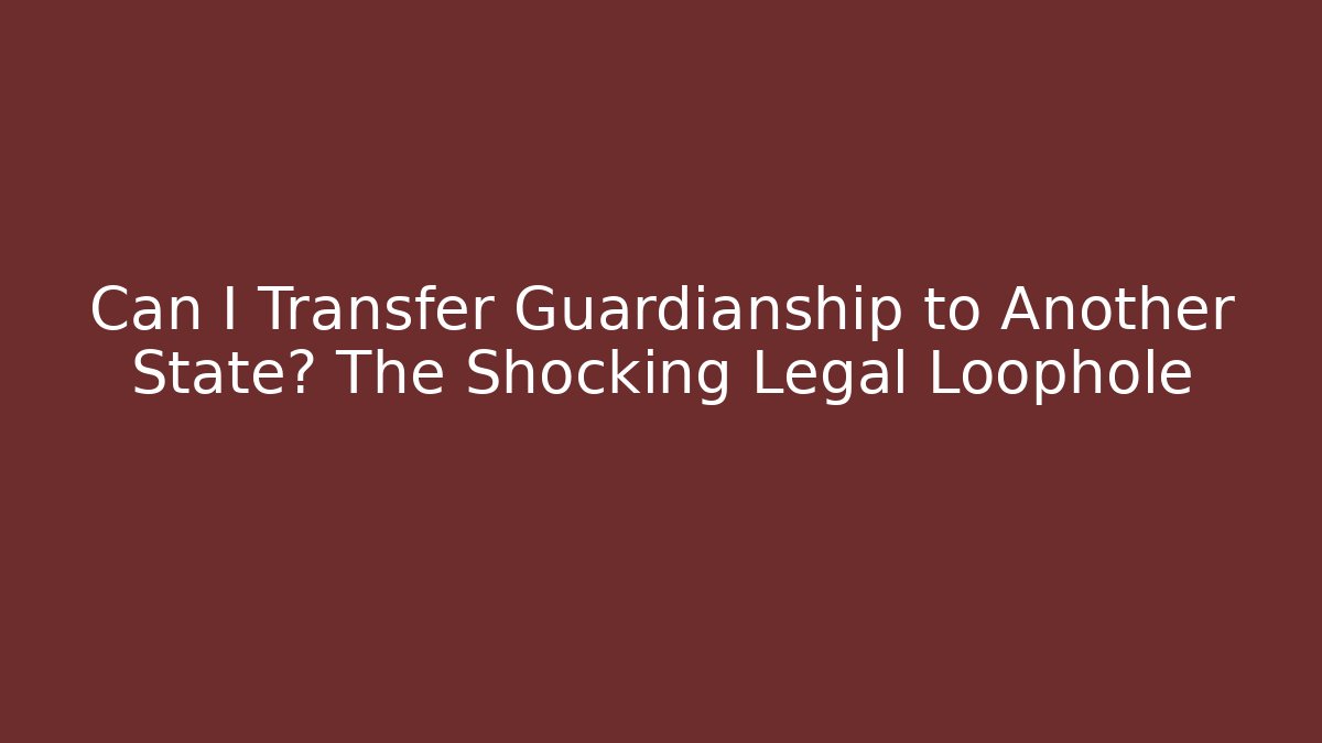 Can I Transfer Guardianship to Another State? The Shocking Legal Loophole