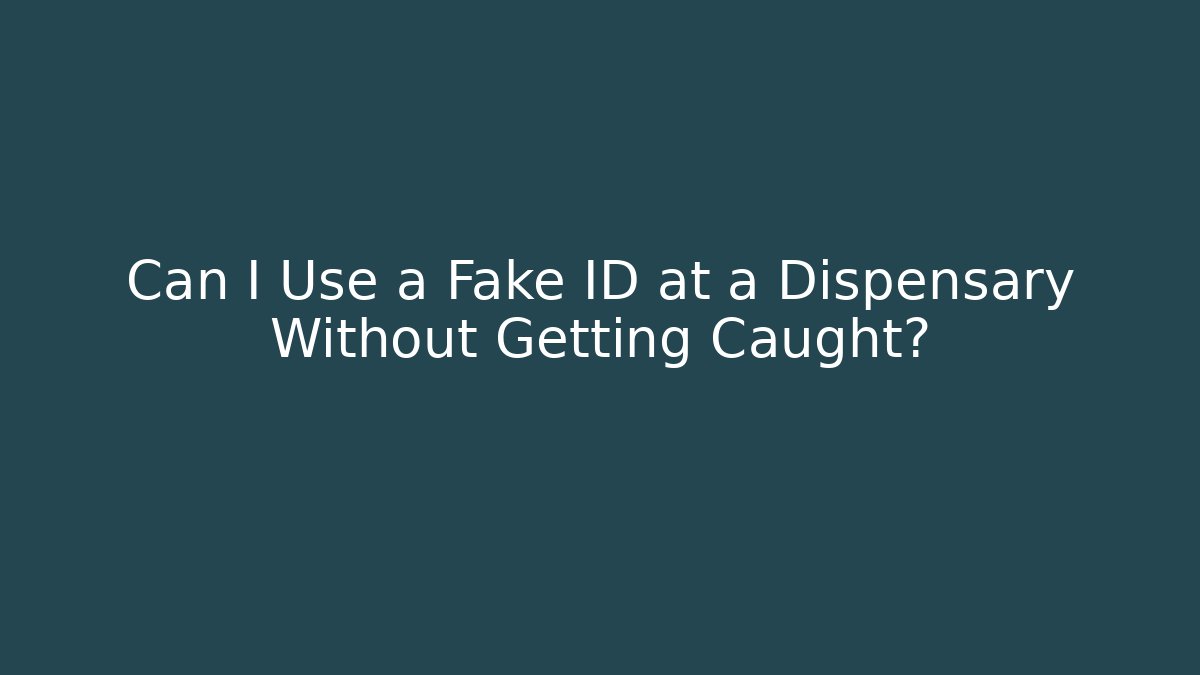 Can I Use a Fake ID at a Dispensary Without Getting Caught?