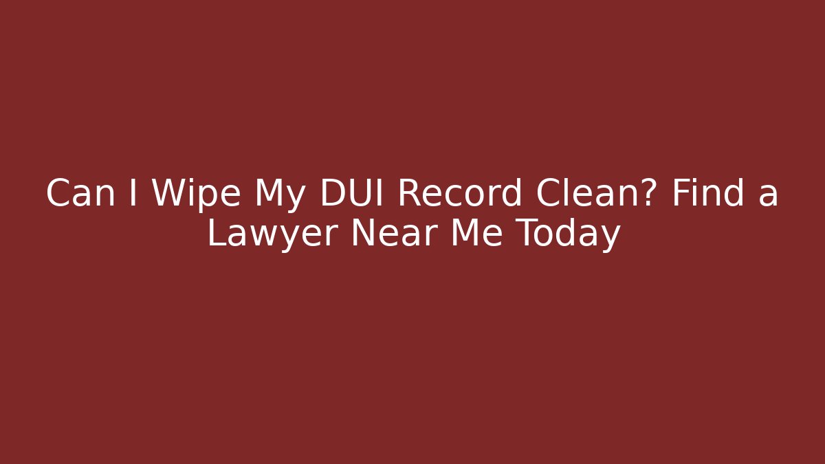 Can I Wipe My DUI Record Clean? Find a Lawyer Near Me Today