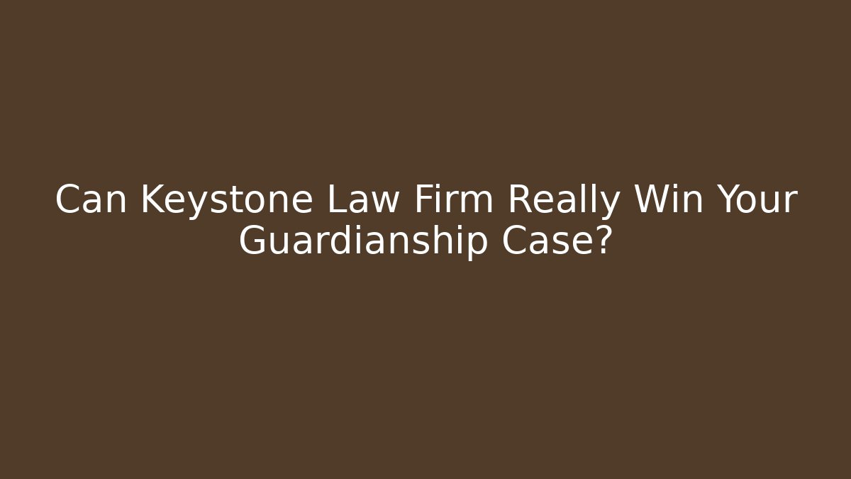 Can Keystone Law Firm Really Win Your Guardianship Case?