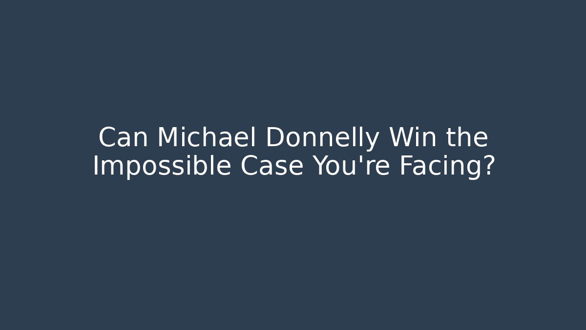 Can Michael Donnelly Win the Impossible Case You’re Facing?