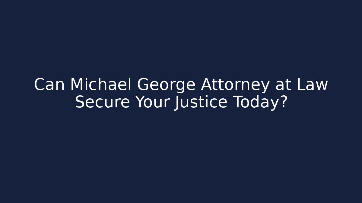 Can Michael George Attorney at Law Secure Your Justice Today?