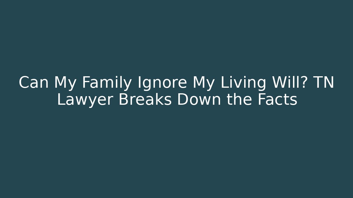 Can My Family Ignore My Living Will? TN Lawyer Breaks Down the Facts