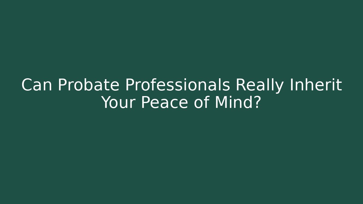 Can Probate Professionals Really Inherit Your Peace of Mind?