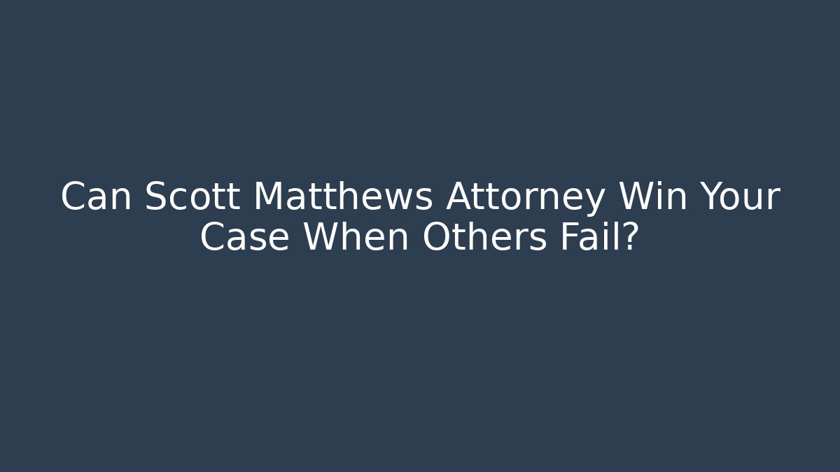 Can Scott Matthews Attorney Win Your Case When Others Fail?