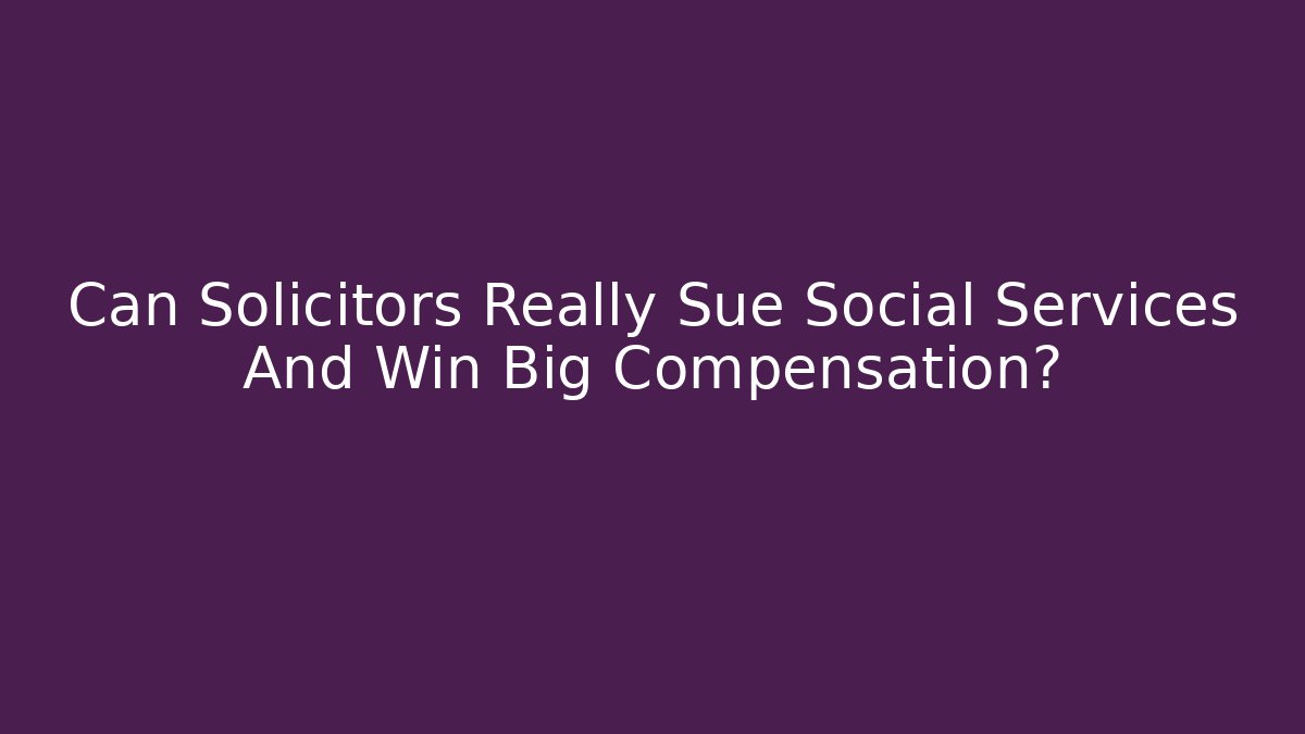 Can Solicitors Really Sue Social Services And Win Big Compensation? - WealthxGroup