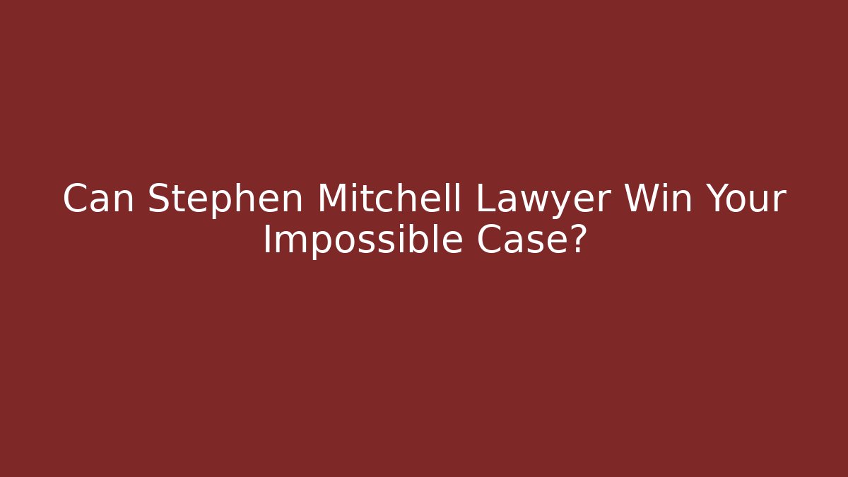Can Stephen Mitchell Lawyer Win Your Impossible Case?