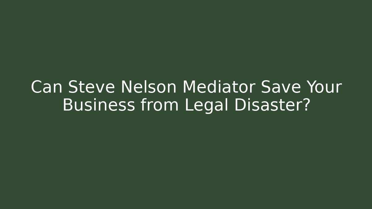 Can Steve Nelson Mediator Save Your Business from Legal Disaster?