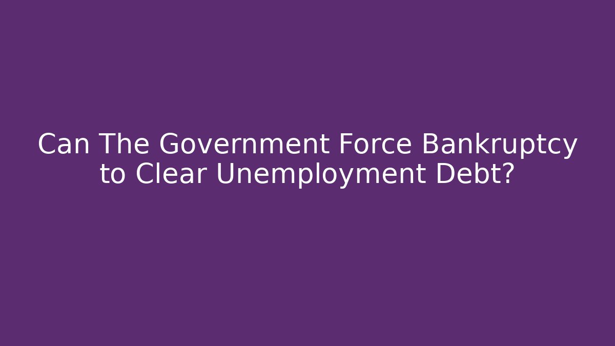 Can The Government Force Bankruptcy to Clear Unemployment Debt?