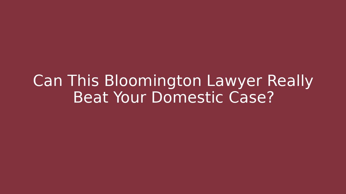 Can This Bloomington Lawyer Really Beat Your Domestic Case?