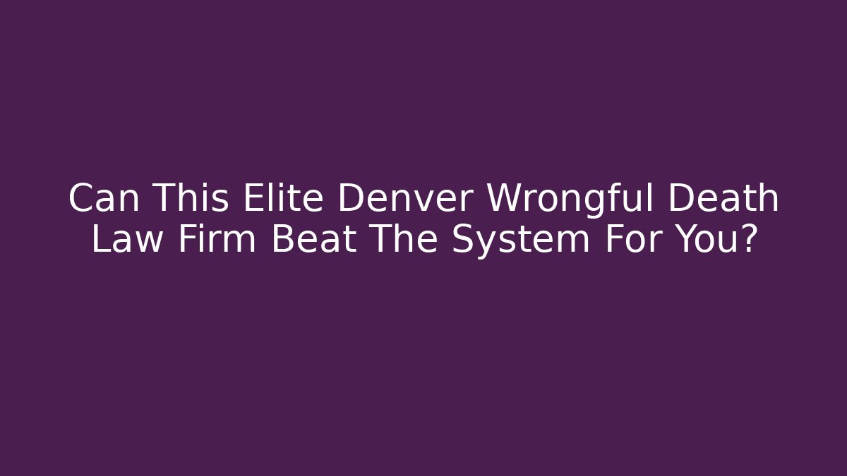 Can This Elite Denver Wrongful Death Law Firm Beat The System For You?