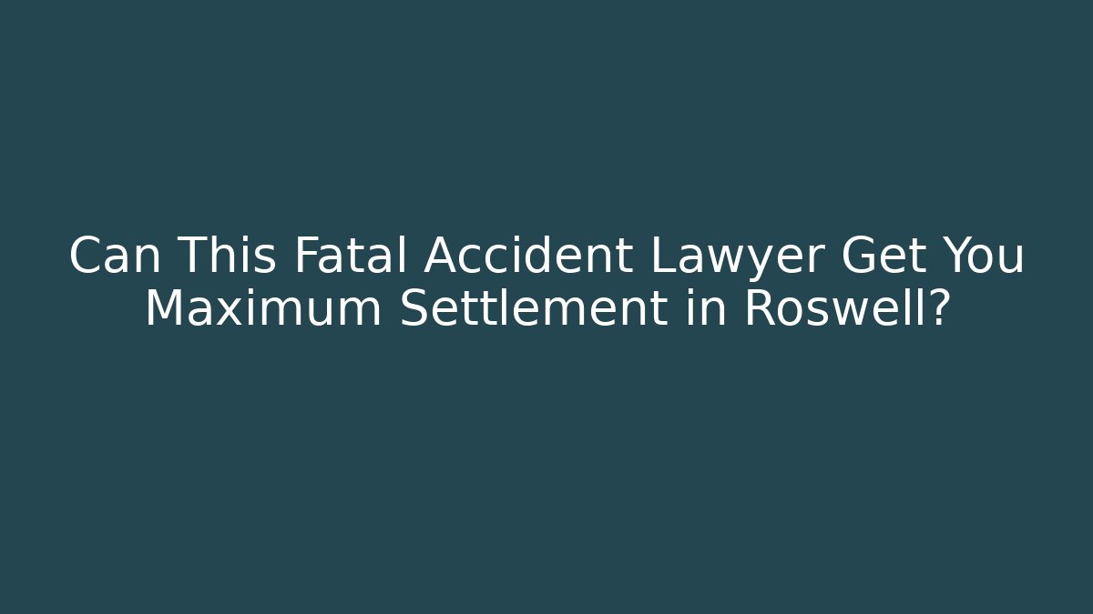 Can This Fatal Accident Lawyer Get You Maximum Settlement in Roswell?