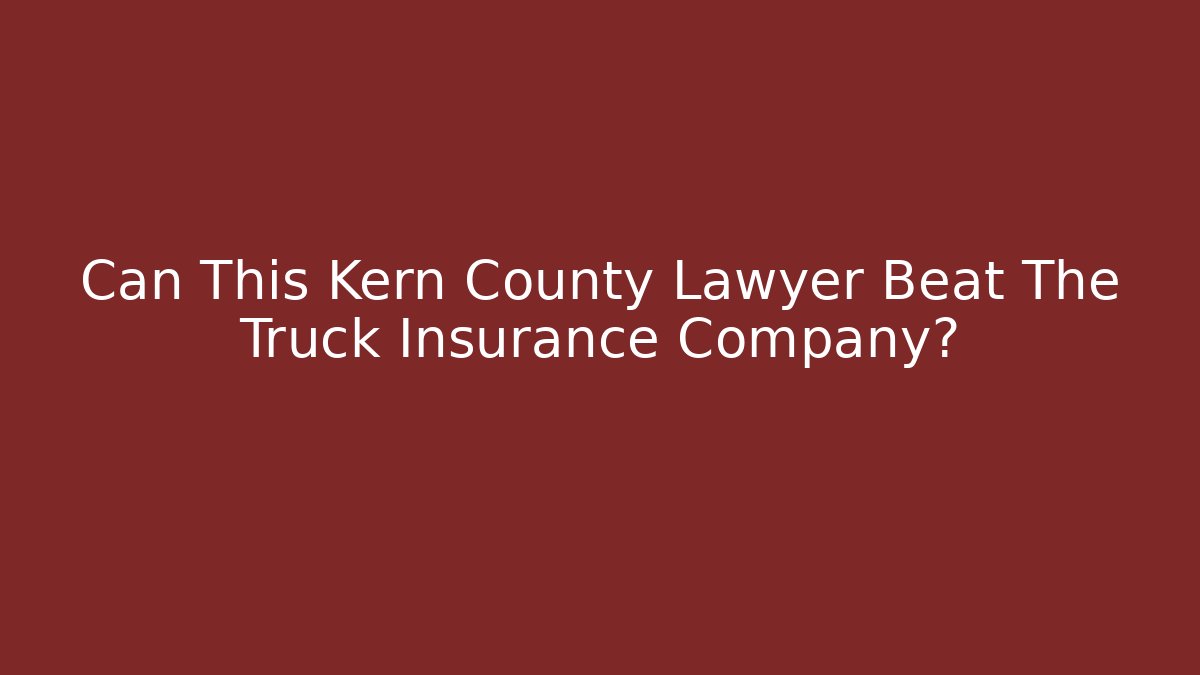 Can This Kern County Lawyer Beat The Truck Insurance Company?