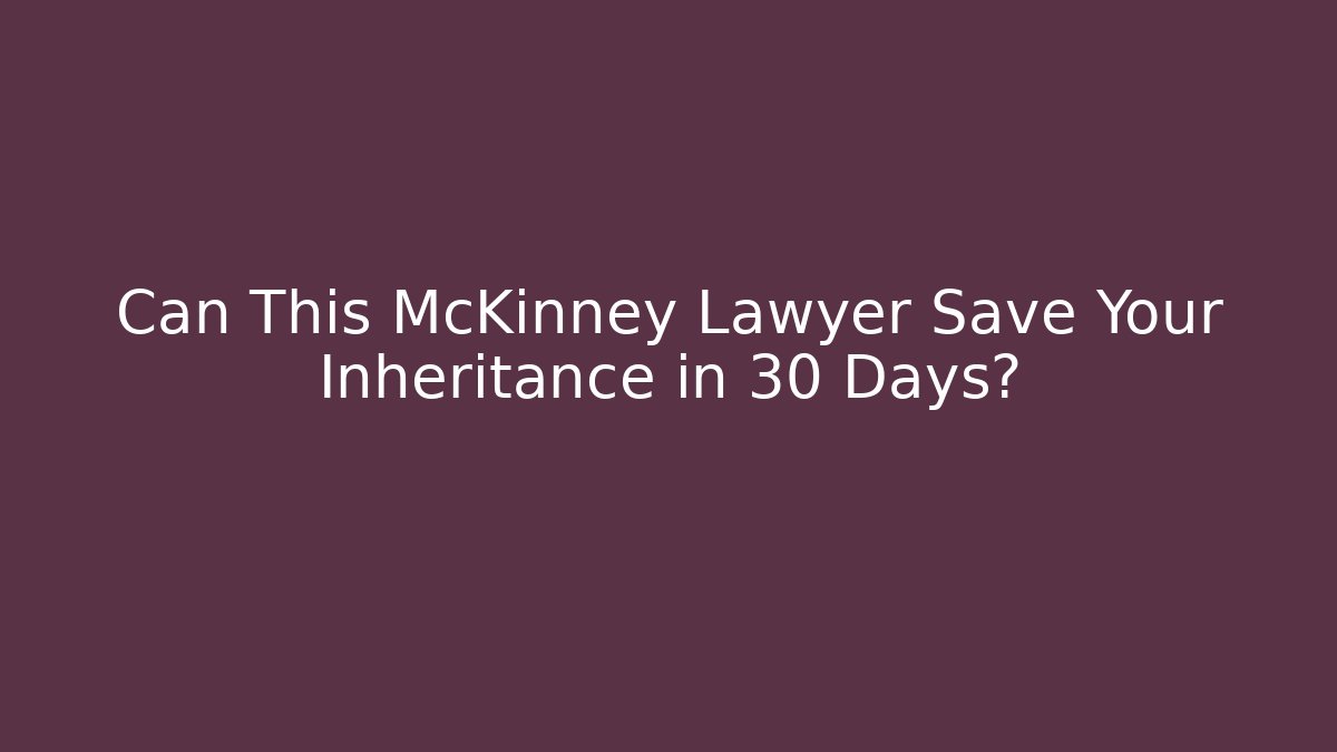 Can This McKinney Lawyer Save Your Inheritance in 30 Days?