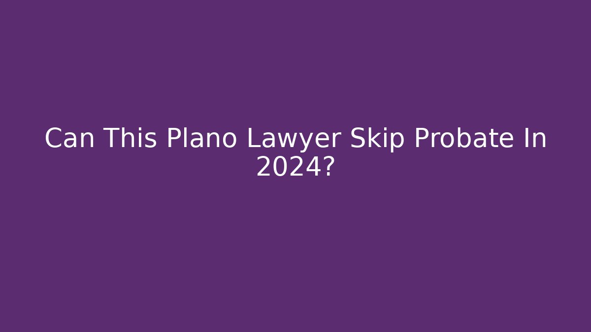 Can This Plano Lawyer Skip Probate In 2024?