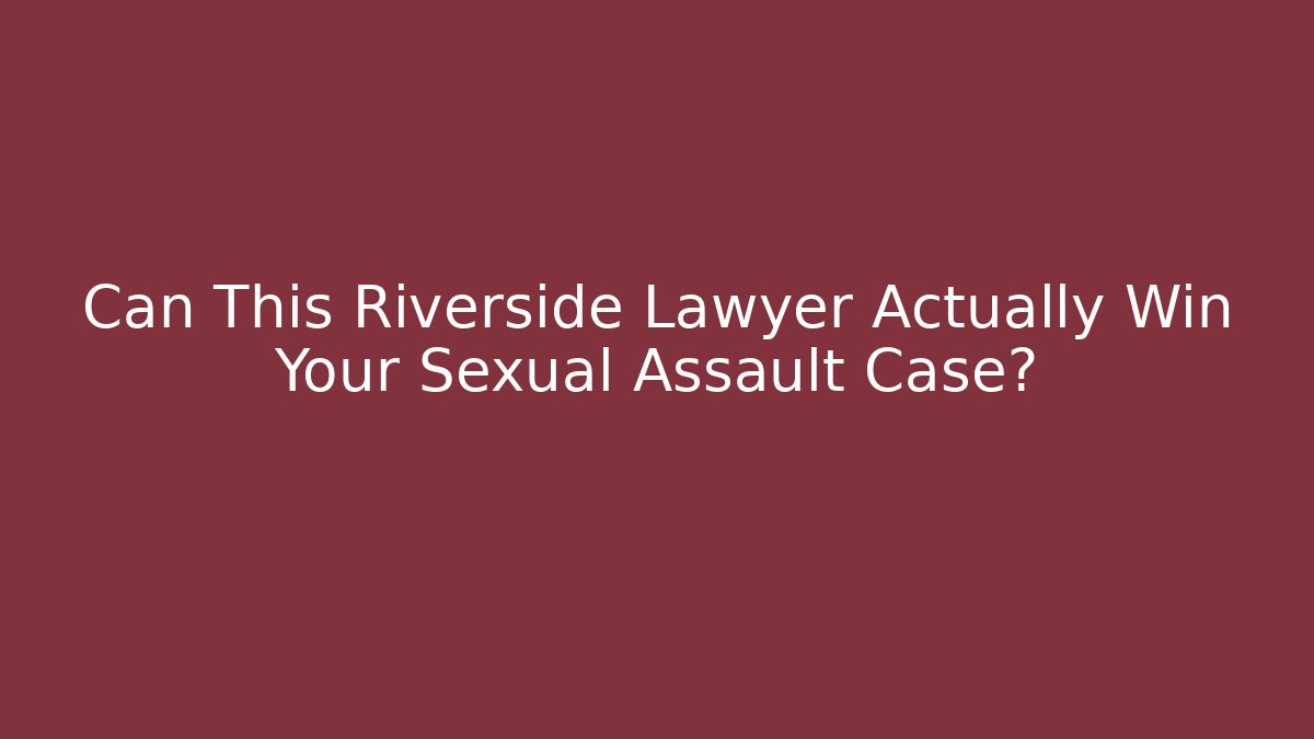 Can This Riverside Lawyer Actually Win Your Sexual Assault Case? - WealthxGroup
