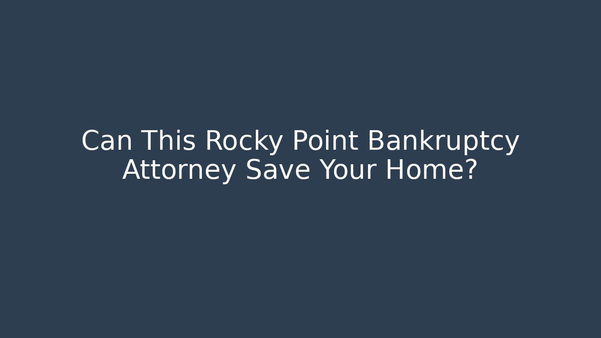 Can This Rocky Point Bankruptcy Attorney Save Your Home?