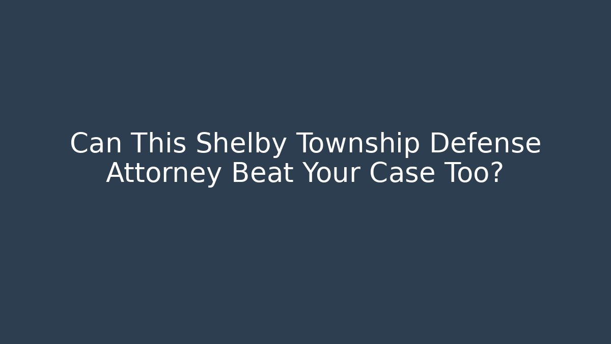 Can This Shelby Township Defense Attorney Beat Your Case Too?