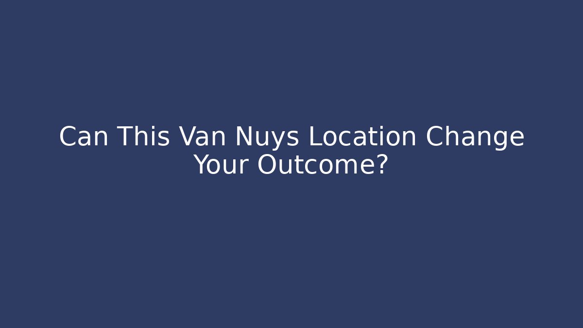 Can This Van Nuys Location Change Your Outcome?