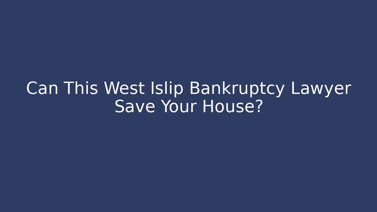 Can This West Islip Bankruptcy Lawyer Save Your House?