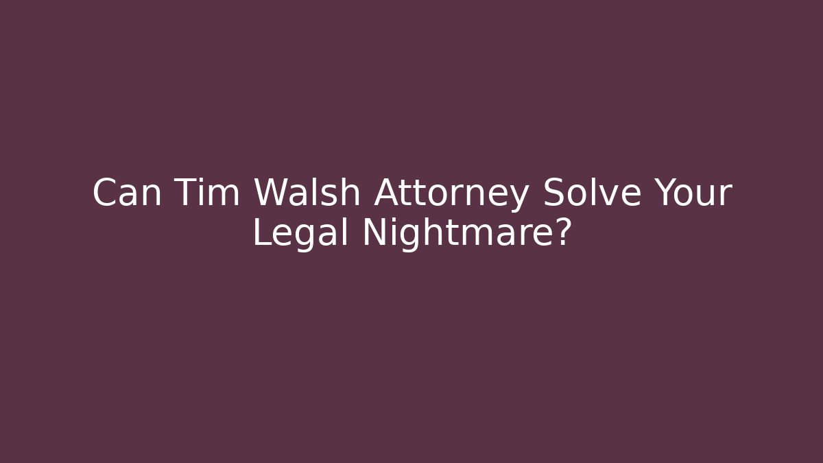 Can Tim Walsh Attorney Solve Your Legal Nightmare?