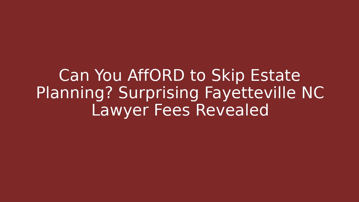 Can You AffORD to Skip Estate Planning? Surprising Fayetteville NC Lawyer Fees Revealed